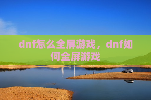 dnf怎么全屏游戏，dnf如何全屏游戏