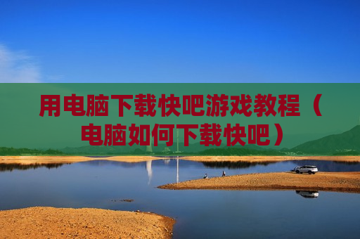 用电脑下载快吧游戏教程（电脑如何下载快吧）