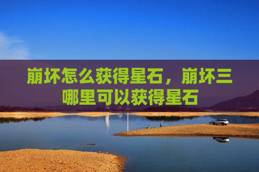 崩坏怎么获得星石，崩坏三哪里可以获得星石