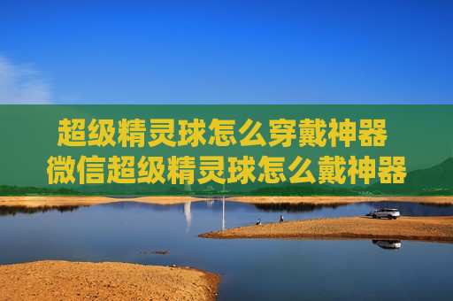 超级精灵球怎么穿戴神器 微信超级精灵球怎么戴神器