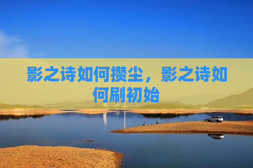 影之诗如何攒尘，影之诗如何刷初始