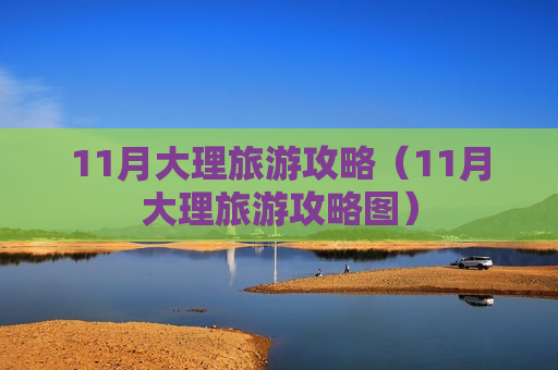 11月大理旅游攻略（11月大理旅游攻略图）