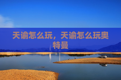 天谕怎么玩，天谕怎么玩奥特曼