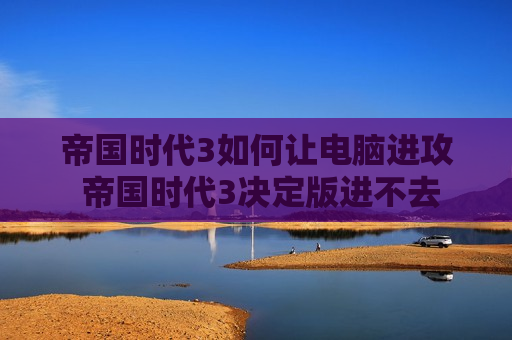 帝国时代3如何让电脑进攻 帝国时代3决定版进不去