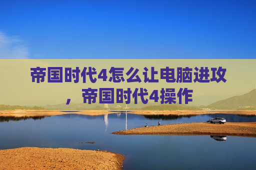 帝国时代4怎么让电脑进攻，帝国时代4操作