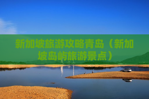 新加坡旅游攻略青岛（新加坡岛屿旅游景点）