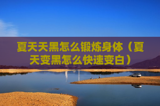 夏天天黑怎么锻炼身体（夏天变黑怎么快速变白）
