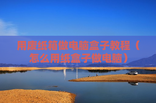 用废纸箱做电脑盒子教程（怎么用纸盒子做电脑）