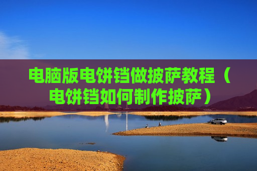 电脑版电饼铛做披萨教程（电饼铛如何制作披萨）