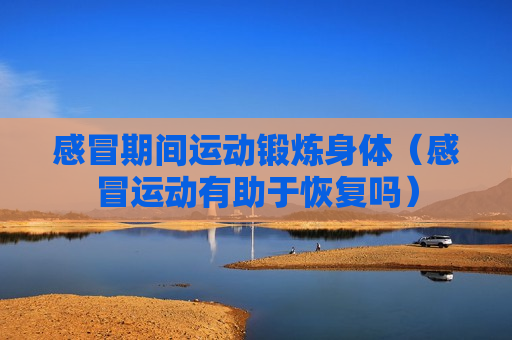感冒期间运动锻炼身体（感冒运动有助于恢复吗）