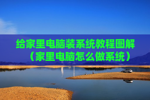 给家里电脑装系统教程图解（家里电脑怎么做系统）