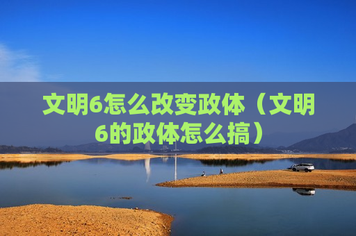 文明6怎么改变政体（文明6的政体怎么搞）