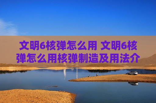 文明6核弹怎么用 文明6核弹怎么用核弹制造及用法介绍