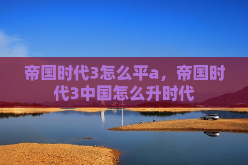 帝国时代3怎么平a，帝国时代3中国怎么升时代