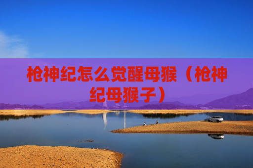 枪神纪怎么觉醒母猴（枪神纪母猴子）