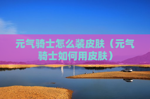 元气骑士怎么装皮肤（元气骑士如何用皮肤）