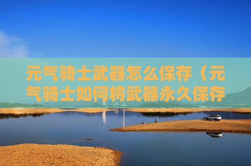 元气骑士武器怎么保存（元气骑士如何将武器永久保存）