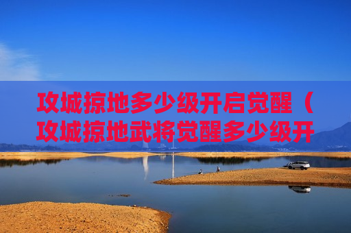 攻城掠地多少级开启觉醒（攻城掠地武将觉醒多少级开放）