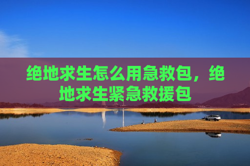 绝地求生怎么用急救包，绝地求生紧急救援包