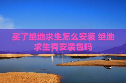 买了绝地求生怎么安装 绝地求生有安装包吗