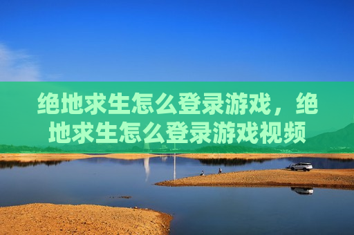 绝地求生怎么登录游戏，绝地求生怎么登录游戏视频