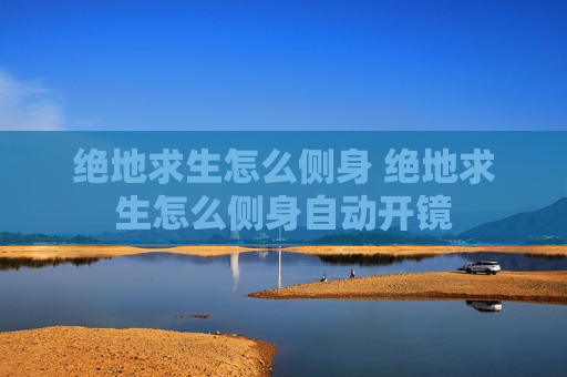 绝地求生怎么侧身 绝地求生怎么侧身自动开镜
