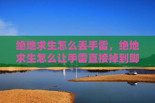 绝地求生怎么丢手雷，绝地求生怎么让手雷直接掉到脚下