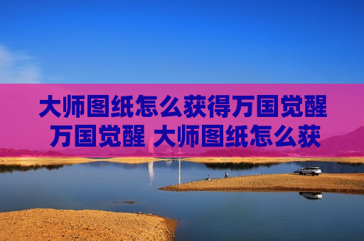 大师图纸怎么获得万国觉醒 万国觉醒 大师图纸怎么获得