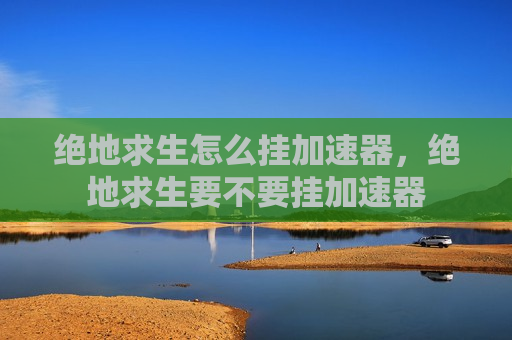 绝地求生怎么挂加速器，绝地求生要不要挂加速器