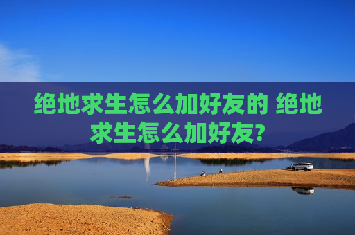 绝地求生怎么加好友的 绝地求生怎么加好友?