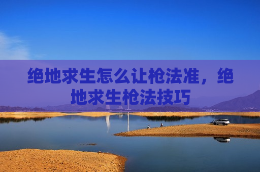 绝地求生怎么让枪法准，绝地求生枪法技巧