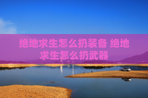绝地求生怎么扔装备 绝地求生怎么扔武器