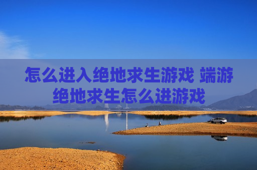 怎么进入绝地求生游戏 端游绝地求生怎么进游戏