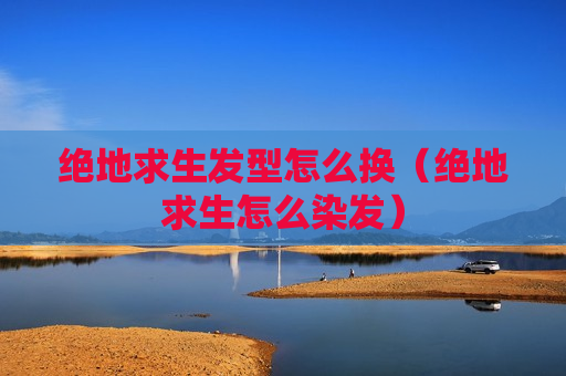 绝地求生发型怎么换（绝地求生怎么染发）