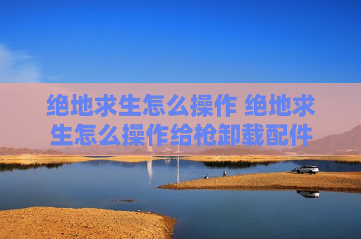 绝地求生怎么操作 绝地求生怎么操作给枪卸载配件