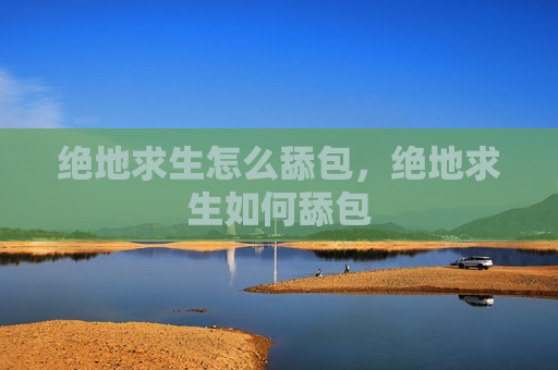 绝地求生怎么舔包，绝地求生如何舔包