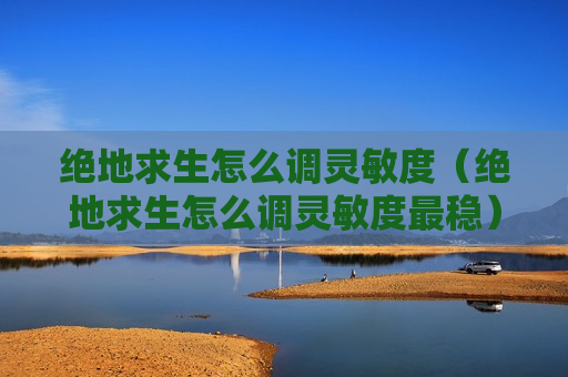 绝地求生怎么调灵敏度（绝地求生怎么调灵敏度最稳）