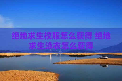绝地求生校服怎么获得 绝地求生泳衣怎么获得