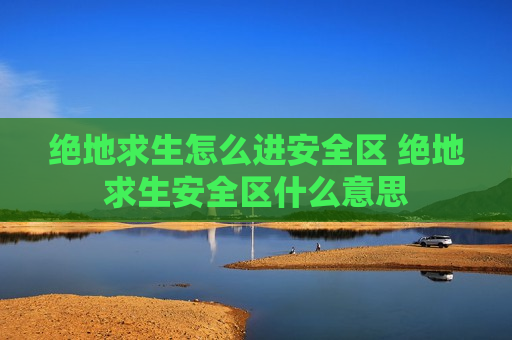 绝地求生怎么进安全区 绝地求生安全区什么意思