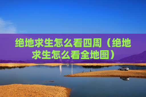 绝地求生怎么看四周（绝地求生怎么看全地图）