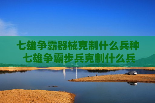 七雄争霸器械克制什么兵种 七雄争霸步兵克制什么兵种