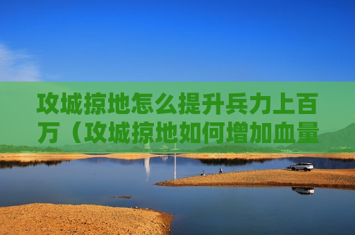 攻城掠地怎么提升兵力上百万（攻城掠地如何增加血量十万）