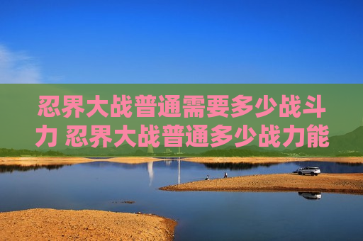 忍界大战普通需要多少战斗力 忍界大战普通多少战力能打