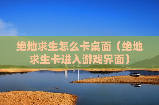 绝地求生怎么卡桌面（绝地求生卡进入游戏界面）