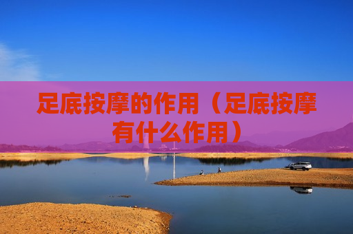 足底按摩的作用（足底按摩有什么作用）