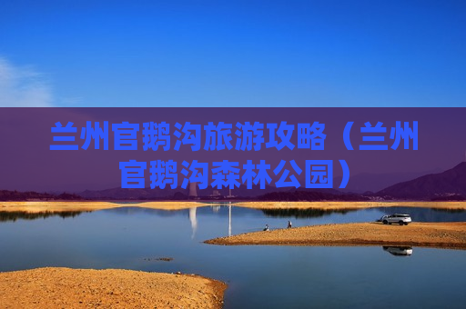 兰州官鹅沟旅游攻略（兰州官鹅沟森林公园）