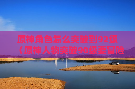 原神角色怎么突破到92级（原神人物突破90级要冒险几级）