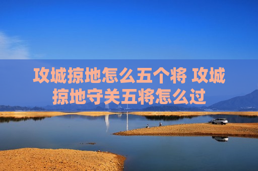 攻城掠地怎么五个将 攻城掠地守关五将怎么过