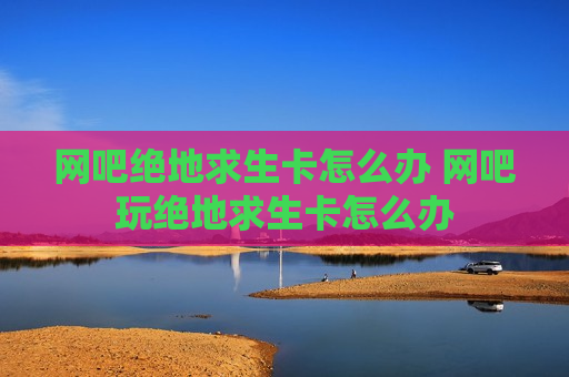网吧绝地求生卡怎么办 网吧玩绝地求生卡怎么办