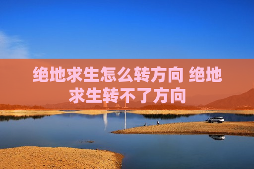 绝地求生怎么转方向 绝地求生转不了方向